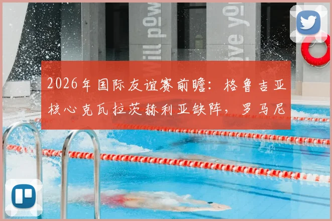 2026年国际友谊赛前瞻：格鲁吉亚核心克瓦拉茨赫利亚缺阵，罗马尼亚老帅约尔德内斯库回归首秀战术解析