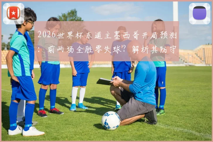 2026世界杯东道主墨西哥开局预测:前两场全胜零失球?解析其防守实力与主场优势