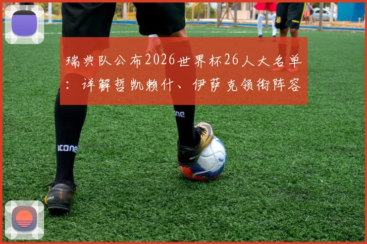 瑞典队公布2026世界杯26人大名单：详解哲凯赖什、伊萨克领衔阵容，附完整名单及战术前瞻