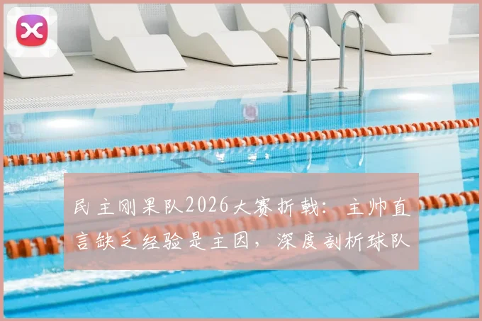 民主刚果队2026大赛折戟：主帅直言缺乏经验是主因，深度剖析球队失利关键点与未来出路