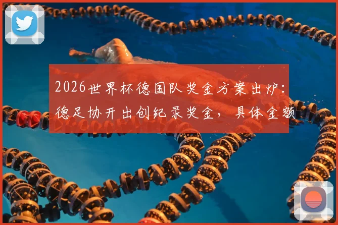2026世界杯德国队奖金方案出炉：德足协开出创纪录奖金，具体金额与分配机制解读