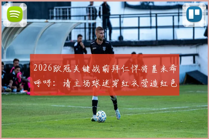 2026欧冠关键战前拜仁悍将基米希呼吁：请主场球迷穿红衣营造红色海洋，详解此举对球队重要性