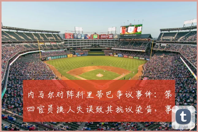 内马尔对阵科里蒂巴争议事件:第四官员换人失误致其抗议染黄,事件全过程深度复盘