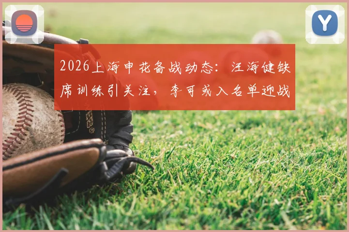 2026上海申花备战动态:汪海健缺席训练引关注,李可或入名单迎战海港