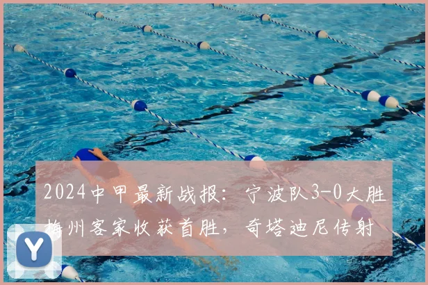 2024中甲最新战报：宁波队3-0大胜梅州客家收获首胜，奇塔迪尼传射建功，附赛后积分榜解析