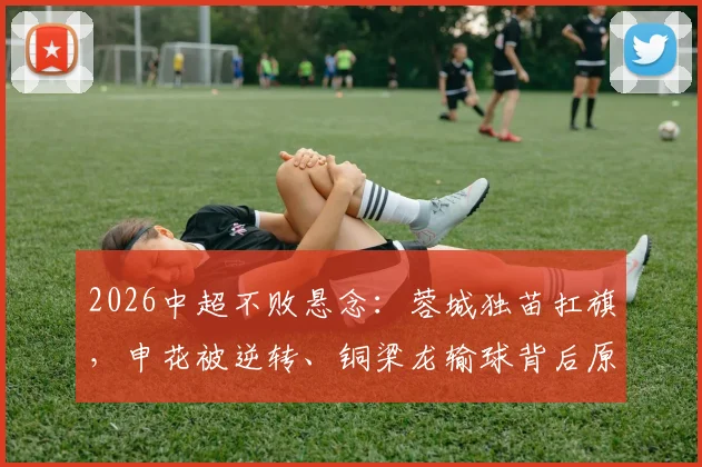 2026中超不败悬念：蓉城独苗扛旗，申花被逆转、铜梁龙输球背后原因解读