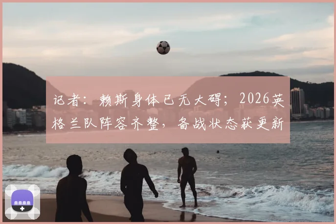 记者：赖斯身体已无大碍；2026英格兰队阵容齐整，备战状态获更新
