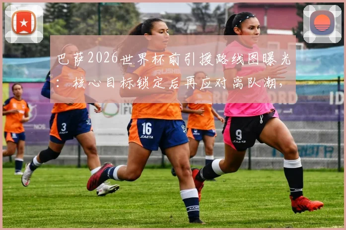 巴萨2026世界杯前引援路线图曝光：核心目标锁定后再应对离队潮，针对性补强成关键