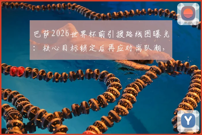 巴萨2026世界杯前引援路线图曝光：核心目标锁定后再应对离队潮，针对性补强成关键