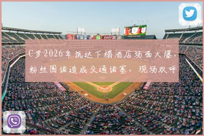 C罗2026年抵达下榻酒店场面火爆，粉丝围堵造成交通堵塞，现场欢呼声震耳欲聋