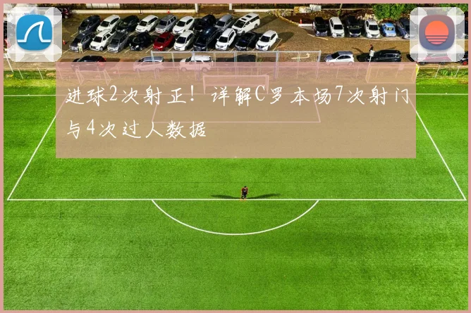 进球2次射正!详解C罗本场7次射门与4次过人数据