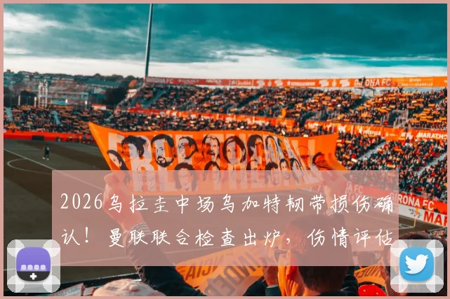 2026乌拉圭中场乌加特韧带损伤确认！曼联联合检查出炉，伤情评估及转会前景深度分析