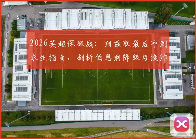 2026英超保级战：利兹联最后冲刺求生指南，剖析伯恩利降级与换帅真相