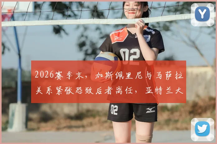 2026赛季末，加斯佩里尼与马萨拉关系紧张恐致后者离任，亚特兰大未来引援恐受影响