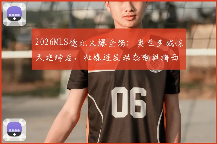 2026MLS德比火爆全场：奥兰多城惊天逆转后，社媒连发动态嘲讽梅西与迈阿密国际，具体内容与球迷反应一览