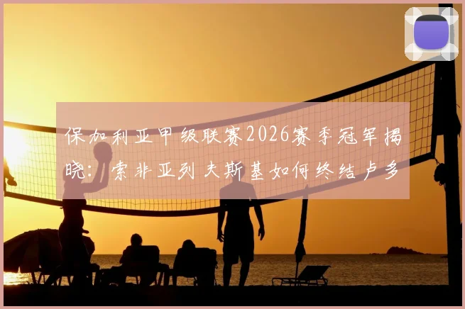 保加利亚甲级联赛2026赛季冠军揭晓：索非亚列夫斯基如何终结卢多格雷茨14连冠霸业？夺冠全历程回顾
