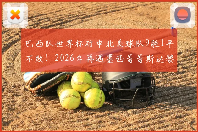 巴西队世界杯对中北美球队9胜1平不败!2026年再遇墨西哥哥斯达黎加能否延续神话