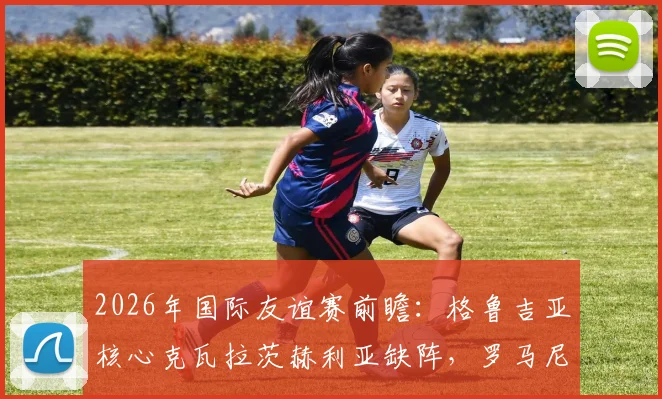 2026年国际友谊赛前瞻：格鲁吉亚核心克瓦拉茨赫利亚缺阵，罗马尼亚老帅约尔德内斯库回归首秀战术解析