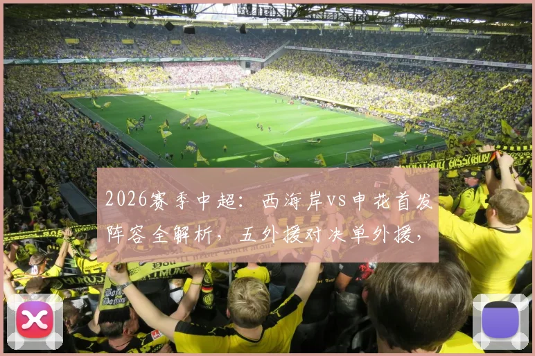 2026赛季中超:西海岸vs申花首发阵容全解析,五外援对决单外援,戴伟浚拉唐谁能主宰比赛