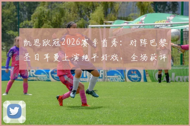 凯恩欧冠2026赛季首秀：对阵巴黎圣日耳曼上演绝平好戏，全场获评8.2分数据详解