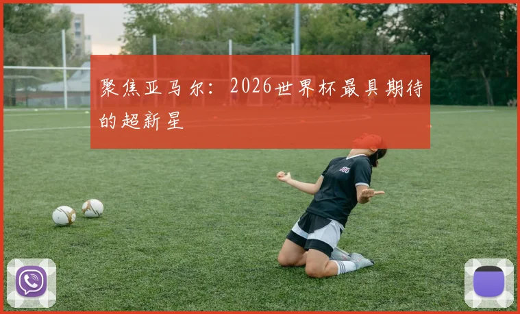 聚焦亚马尔:2026世界杯最具期待的超新星