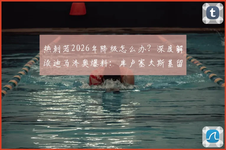 热刺若2026年降级怎么办?深度解读迪马济奥爆料:库卢塞夫斯基留队决心背后的忠诚与合同细节