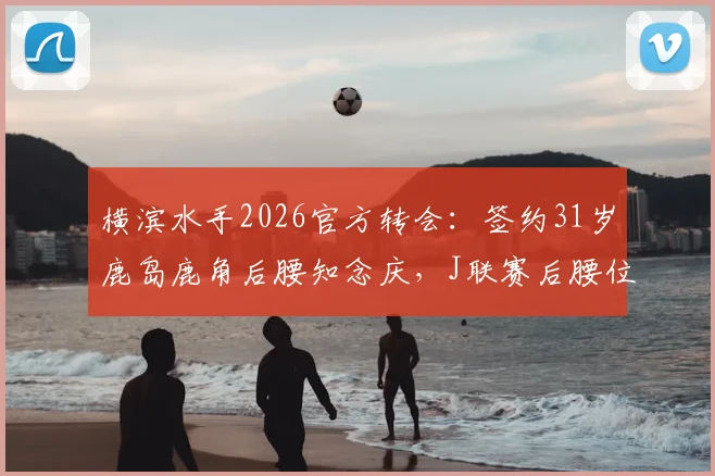 横滨水手2026官方转会:签约31岁鹿岛鹿角后腰知念庆,J联赛后腰位置格局分析