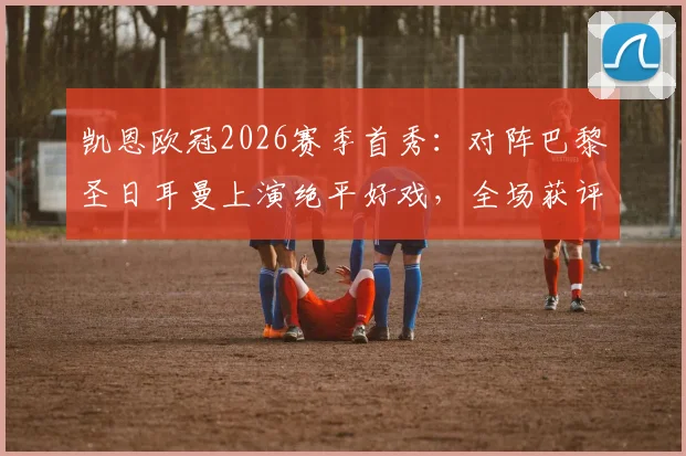 凯恩欧冠2026赛季首秀:对阵巴黎圣日耳曼上演绝平好戏,全场获评8.2分数据详解