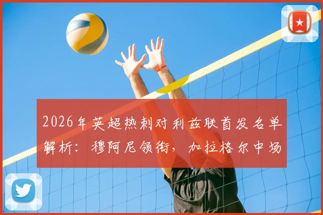 2026年英超热刺对利兹联首发名单解析：穆阿尼领衔，加拉格尔中场坐镇，勒温对决理查利森