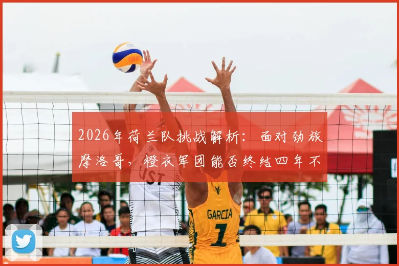 2026年荷兰队挑战解析：面对劲旅摩洛哥，橙衣军团能否终结四年不胜前25强尴尬纪录