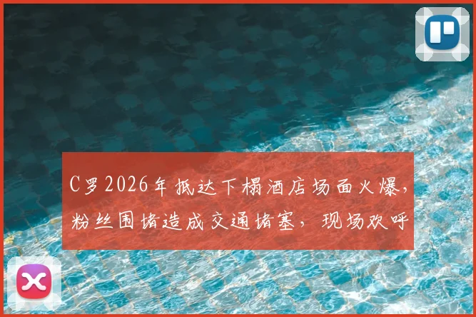 C罗2026年抵达下榻酒店场面火爆，粉丝围堵造成交通堵塞，现场欢呼声震耳欲聋