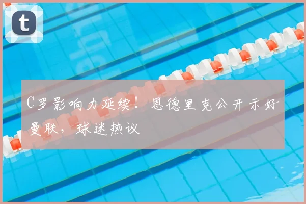 C罗影响力延续！恩德里克公开示好曼联，球迷热议