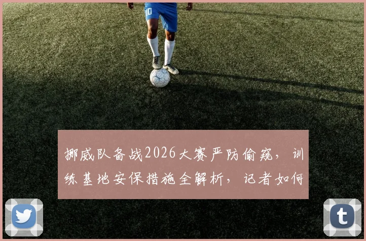 挪威队备战2026大赛严防偷窥，训练基地安保措施全解析，记者如何获取球队动态信息？