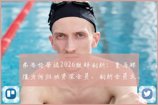 弗洛伦蒂诺2026致辞剖析：皇马辉煌为何归功资深会员，剖析会员文化与俱乐部成功的深层关联
