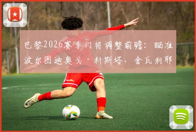 巴黎2026赛季门将调整前瞻：瞄准波尔图迪奥戈·科斯塔，舍瓦利耶或离队引发连锁反应