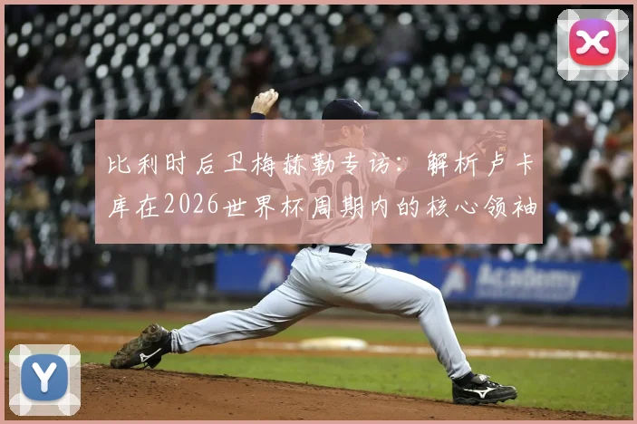 比利时后卫梅赫勒专访：解析卢卡库在2026世界杯周期内的核心领袖地位，队友盛赞其赛场统治力