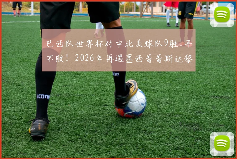 巴西队世界杯对中北美球队9胜1平不败！2026年再遇墨西哥哥斯达黎加能否延续神话