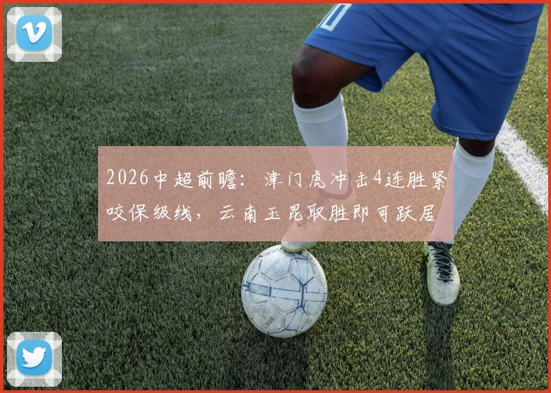 2026中超前瞻：津门虎冲击4连胜紧咬保级线，云南玉昆取胜即可跃居积分榜次席