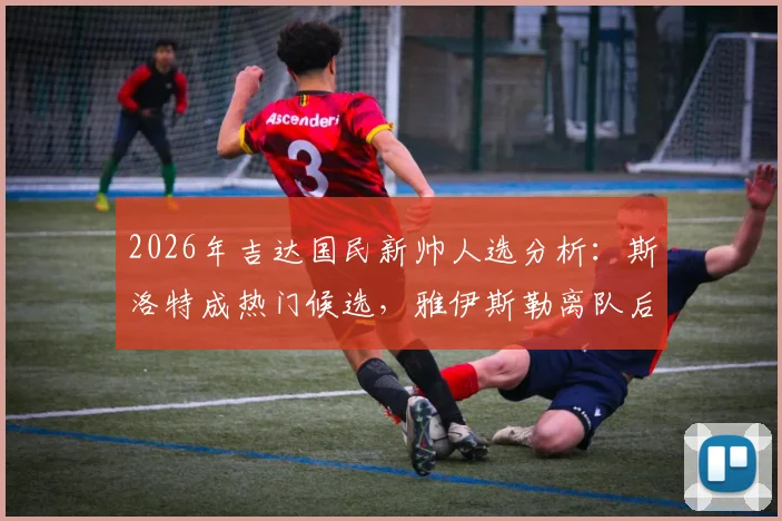 2026年吉达国民新帅人选分析:斯洛特成热门候选,雅伊斯勒离队后球队如何布局?