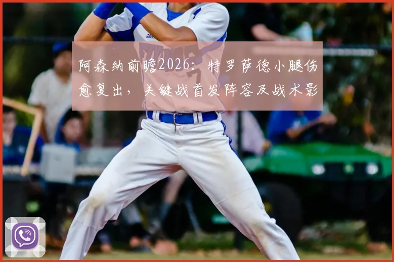 阿森纳前瞻2026：特罗萨德小腿伤愈复出，关键战首发阵容及战术影响深度解读