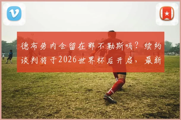 德布劳内会留在那不勒斯吗？续约谈判将于2026世界杯后开启，最新动态解读
