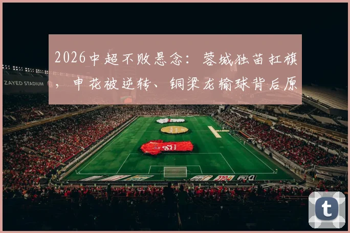 2026中超不败悬念：蓉城独苗扛旗，申花被逆转、铜梁龙输球背后原因解读