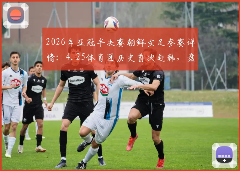2026年亚冠半决赛朝鲜女足参赛详情:4.25体育团历史首次赴韩,盘点首秀看点与阵容分析