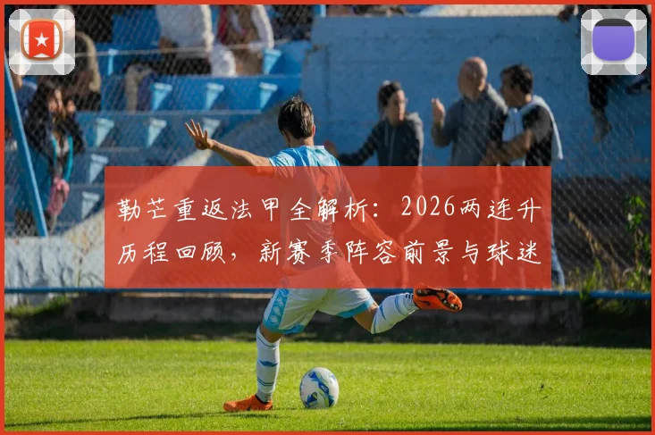 勒芒重返法甲全解析:2026两连升历程回顾,新赛季阵容前景与球迷狂欢一览