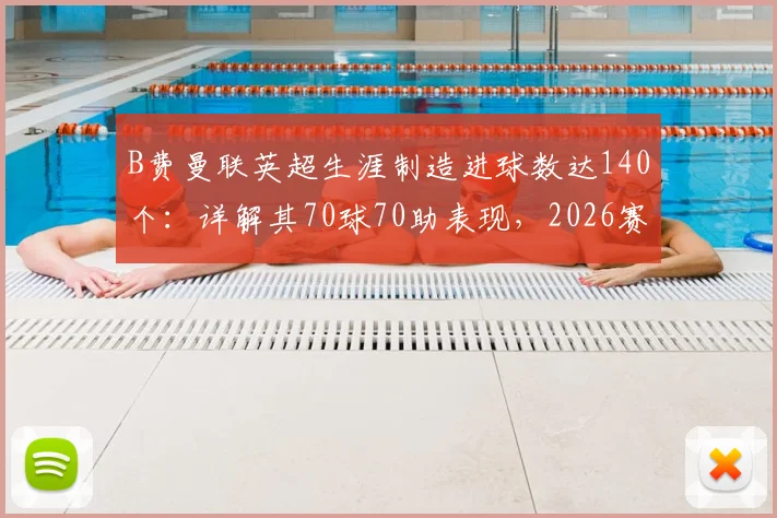 B费曼联英超生涯制造进球数达140个：详解其70球70助表现，2026赛季数据已追平传奇C罗