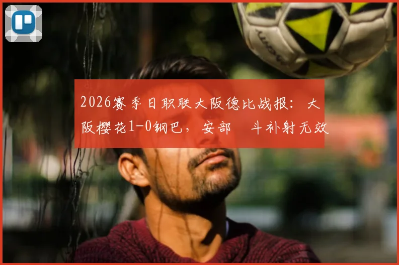 2026赛季日职联大阪德比战报：大阪樱花1-0钢巴，安部柊斗补射无效引发争议