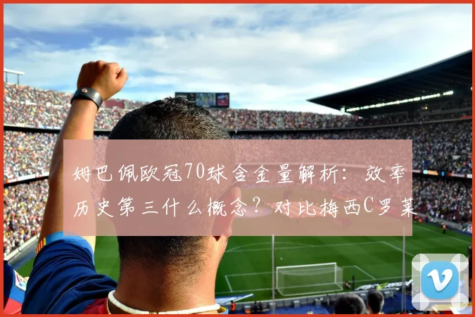 姆巴佩欧冠70球含金量解析：效率历史第三什么概念？对比梅西C罗莱万数据看差距