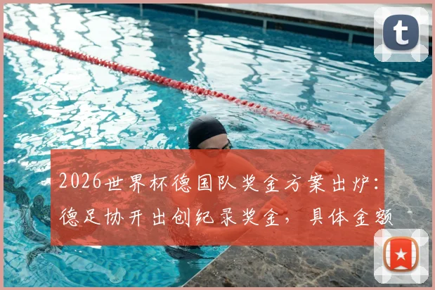 2026世界杯德国队奖金方案出炉：德足协开出创纪录奖金，具体金额与分配机制解读