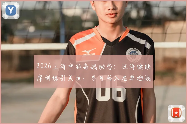 2026上海申花备战动态：汪海健缺席训练引关注，李可或入名单迎战海港