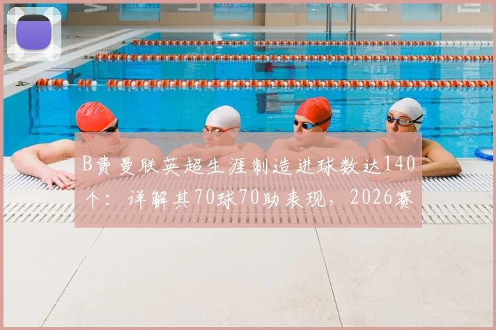 B费曼联英超生涯制造进球数达140个:详解其70球70助表现,2026赛季数据已追平传奇C罗